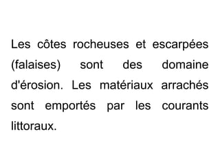 Les côtes rocheuses et escarpées
(falaises)

sont

des

domaine

d'érosion. Les matériaux arrachés
sont emportés par les courants
littoraux.

 
