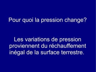 Pour quoi la pression change?
Les variations de pression
proviennent du réchauffement
inégal de la surface terrestre.

 