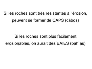 Si les roches sont très resistentes a l'érosion,
peuvent se former de CAPS (cabos)

Si les roches sont plus facilement
erosionables, on aurait des BAIES (bahías)

 
