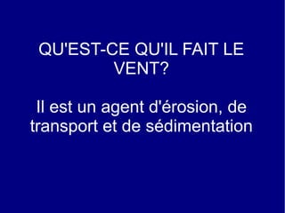 QU'EST-CE QU'IL FAIT LE
VENT?
Il est un agent d'érosion, de
transport et de sédimentation

 