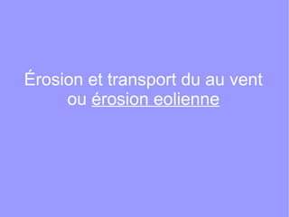 Érosion et transport du au vent
ou érosion eolienne

 