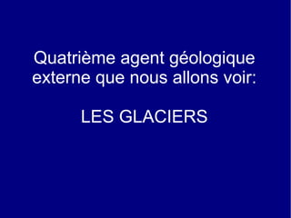 Quatrième agent géologique
externe que nous allons voir:
LES GLACIERS

 