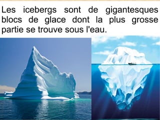 Les icebergs sont de gigantesques
blocs de glace dont la plus grosse
partie se trouve sous l'eau.

 
