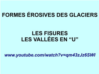 FORMES ÉROSIVES DES GLACIERS
LES FISURES
LES VALLÉES EN “U”
www.youtube.com/watch?v=qm43zJz6SWI

 