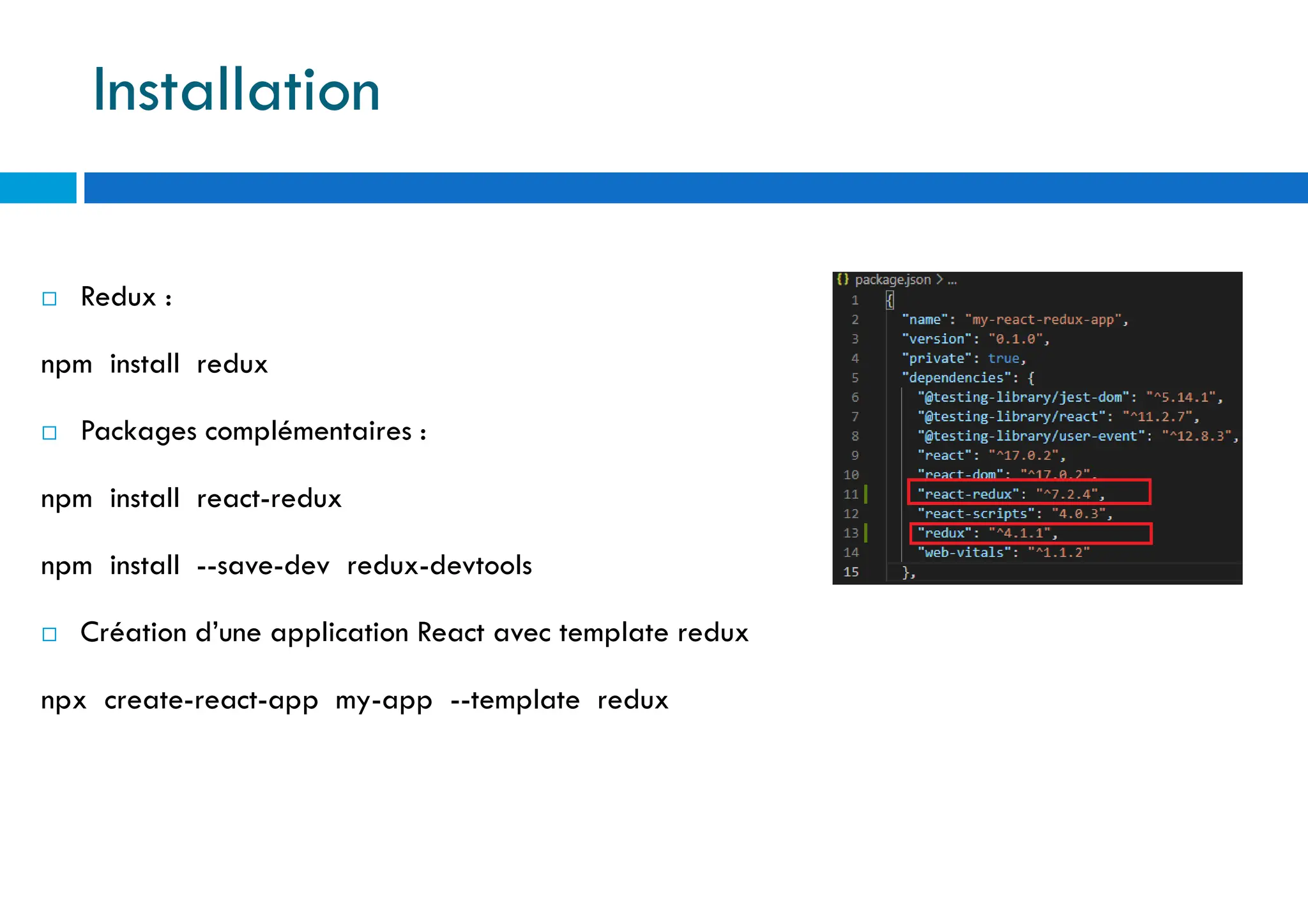  Redux :
npm install redux
 Packages complémentaires :
npm install react-redux
npm install --save-dev redux-devtools
 Création d’une application React avec template redux
npx create-react-app my-app --template redux
Installation
 
