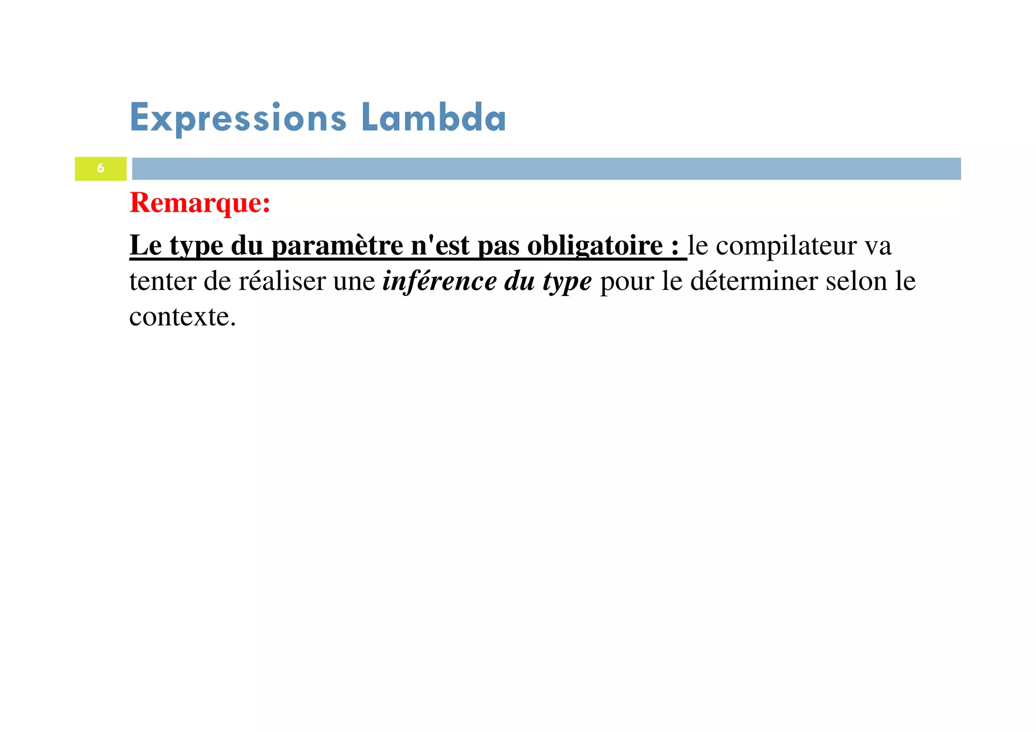 6
Expressions Lambda
Remarque:
Le type du paramètre n'est pas obligatoire : le compilateur va
tenter de réaliser une inférence du type pour le déterminer selon le
contexte.
 