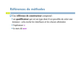24
Une référence de constructeur comprend :
un qualificateur qui est un type dont il est possible de créer une
instance : cela exclut les interfaces et les classes abstraites
l'opérateur ::
le mot clé new
Références de méthodes
 