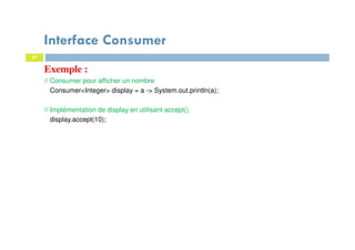 37
Exemple :
// Consumer pour afficher un nombre
Consumer<Integer> display = a -> System.out.println(a);
// Implémentation de display en utilisant accept()
display.accept(10);
Interface Consumer
 