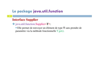 38
Interface Supplier
java.util.function.Supplier<T>:
Elle permet de renvoyer un élément de type T sans prendre de
paramètre via la méthode fonctionnelle T get().
Le package java.util.function
 