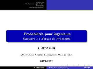 Introduction
Quelques concepts de base
Probabilités
Analyse combinatoire
Probabilités pour ingénieurs
Chapitre 1 : Espace de Probabilté
I. MEDARHRI
ENSMR, École Nationale Supérieure des Mines de Rabat
2019-2020
I. MEDARHRI Probabilités pour ingénieurs, ENSMR
 