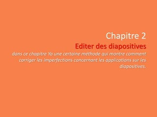Chapitre 2
Editer des diapositives
dans ce chapitre Ya une certaine méthode qui montre comment
corriger les imperfections concernant les applications sur les
diapositives.
 