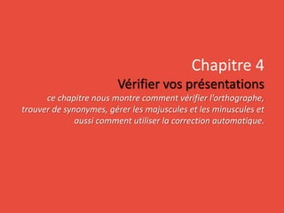 Chapitre 4
Vérifier vos présentations
ce chapitre nous montre comment vérifier l’orthographe,
trouver de synonymes, gérer les majuscules et les minuscules et
aussi comment utiliser la correction automatique.
 
