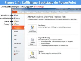 Figure 1.4 : L’affichage Backstage de PowerPoint
En cliquant sur l’onglet Fichier, apparait le Backstage
enregistrer
enregistrer sous
ouvrir
Fermer
 