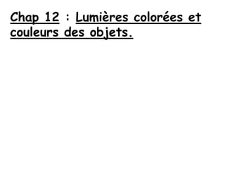 Chap 12 : Lumières colorées et
couleurs des objets.
 