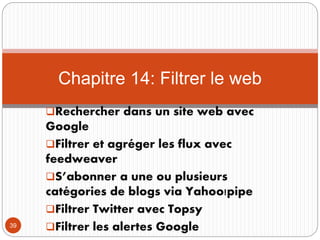Rechercher dans un site web avec
Google
Filtrer et agréger les flux avec
feedweaver
S’abonner a une ou plusieurs
catégo...
