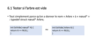 6.1 Tester si l’arbre est vide
• Tout simplement parce qu’on a donner le nom « Arbre » à « nœud* »
: typedef struct nœud* Arbre;
int EstVide( nœud* A) {
return A == NULL;
}
ou
int EstVide( Arbre A) {
return A == NULL;
}
 