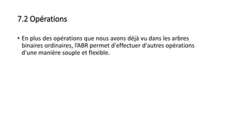 7.2 Opérations
• En plus des opérations que nous avons déjà vu dans les arbres
binaires ordinaires, l’ABR permet d'effectuer d'autres opérations
d'une manière souple et flexible.
 