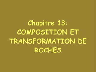 Chapitre 13:
COMPOSITION ET
TRANSFORMATION DE
ROCHES

 