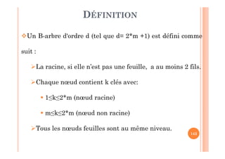 143
DÉFINITION
Un B-arbre d'ordre d (tel que d= 2*m +1) est défini comme
suit :
La racine, si elle n’est pas une feuille, a au moins 2 fils.
Chaque nœud contient k clés avec:
 1≤k≤2*m (nœud racine)
 m≤k≤2*m (nœud non racine)
Tous les nœuds feuilles sont au même niveau.
 