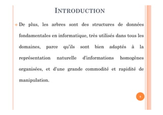 8
 De plus, les arbres sont des structures de données
fondamentales en informatique, très utilisés dans tous les
domaines, parce qu’ils sont bien adaptés à la
représentation naturelle d’informations homogènes
organisées, et d’une grande commodité et rapidité de
manipulation.
INTRODUCTION
 