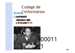 00011
1 156
Ecriture
❑ J
o
h
n
v
o
n
N
E
U
M
A
N
N
(
1
9
0
3
-
1
9
5
7
)
d
é
v
e
l
o
p
p
a
l
e
c
o
n
c
e
p
t
d
e
p
r
o
g
r
a
m
m
a
t
i
o
n
u
t
i
l
i
s
a
n
t
a
u
s
s
i
u
ns
y
s
t
è
m
e
b
i
n
a
i
r
ep
o
u
r
c
o
d
e
r
t
o
u
t
ei
n
f
o
r
m
a
t
i
o
n
Codage de
l’information
 