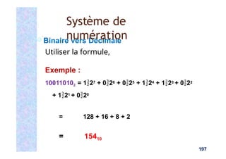 Binaire vers Décimale
Utiliser la formule,
Exemple :
100110102 = 127 + 026 + 025 + 124 + 123 + 022
+ 121 + 020
= 128 + 16 + 8 + 2
= 15410
197
Système de
numération
 
