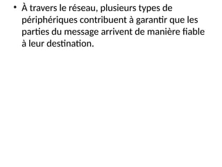 • À travers le réseau, plusieurs types de
périphériques contribuent à garantir que les
parties du message arrivent de manière fiable
à leur destination.
 