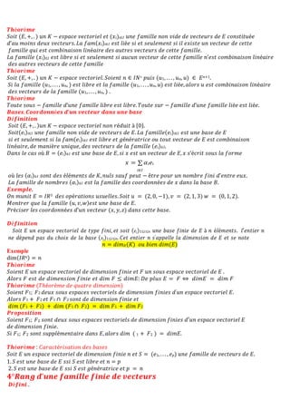 𝑻𝒉é𝒐𝒓è𝒎𝒆
𝑆𝑜𝑖𝑡 (𝐸, +, . ) 𝑢𝑛 𝐾 − 𝑒𝑠𝑝𝑎𝑐𝑒 𝑣𝑒𝑐𝑡𝑜𝑟𝑖𝑒𝑙 𝑒𝑡 (𝑥𝑖)𝑖∈𝐼 𝑢𝑛𝑒 𝑓𝑎𝑚𝑖𝑙𝑙𝑒 𝑛𝑜𝑛 𝑣𝑖𝑑𝑒 𝑑𝑒 𝑣𝑒𝑐𝑡𝑒𝑢𝑟𝑠 𝑑𝑒 𝐸 𝑐𝑜𝑛𝑠𝑡𝑖𝑡𝑢é𝑒
𝑑’𝑎𝑢 𝑚𝑜𝑖𝑛𝑠 𝑑𝑒𝑢𝑥 𝑣𝑒𝑐𝑡𝑒𝑢𝑟𝑠. 𝐿𝑎 𝑓𝑎𝑚(𝑥𝑖)𝑖∈𝐼 𝑒𝑠𝑡 𝑙𝑖é𝑒 𝑠𝑖 𝑒𝑡 𝑠𝑒𝑢𝑙𝑒𝑚𝑒𝑛𝑡 𝑠𝑖 𝑖𝑙 𝑒𝑥𝑖𝑠𝑡𝑒 𝑢𝑛 𝑣𝑒𝑐𝑡𝑒𝑢𝑟 𝑑𝑒 𝑐𝑒𝑡𝑡𝑒
𝑓𝑎𝑚𝑖𝑙𝑙𝑒 𝑞𝑢𝑖 𝑒𝑠𝑡 𝑐𝑜𝑚𝑏𝑖𝑛𝑎𝑖𝑠𝑜𝑛 𝑙𝑖𝑛é𝑎𝑖𝑟𝑒 𝑑𝑒𝑠 𝑎𝑢𝑡𝑟𝑒𝑠 𝑣𝑒𝑐𝑡𝑒𝑢𝑟𝑠 𝑑𝑒 𝑐𝑒𝑡𝑡𝑒 𝑓𝑎𝑚𝑖𝑙𝑙𝑒.
𝐿𝑎 𝑓𝑎𝑚𝑖𝑙𝑙𝑒 (𝑥𝑖)∈𝐼 𝑒𝑠𝑡 𝑙𝑖𝑏𝑟𝑒 𝑠𝑖 𝑒𝑡 𝑠𝑒𝑢𝑙𝑒𝑚𝑒𝑛𝑡 𝑠𝑖 𝑎𝑢𝑐𝑢𝑛 𝑣𝑒𝑐𝑡𝑒𝑢𝑟 𝑑𝑒 𝑐𝑒𝑡𝑡𝑒 𝑓𝑎𝑚𝑖𝑙𝑙𝑒 𝑛’𝑒𝑠𝑡 𝑐𝑜𝑚𝑏𝑖𝑛𝑎𝑖𝑠𝑜𝑛 𝑙𝑖𝑛é𝑎𝑖𝑟𝑒
𝑑𝑒𝑠 𝑎𝑢𝑡𝑟𝑒𝑠 𝑣𝑒𝑐𝑡𝑒𝑢𝑟𝑠 𝑑𝑒 𝑐𝑒𝑡𝑡𝑒 𝑓𝑎𝑚𝑖𝑙𝑙𝑒
𝑻𝒉é𝒐𝒓è𝒎𝒆
𝑆𝑜𝑖𝑡 (𝐸, +, . ) 𝑢𝑛 𝐾 − 𝑒𝑠𝑝𝑎𝑐𝑒 𝑣𝑒𝑐𝑡𝑜𝑟𝑖𝑒𝑙. 𝑆𝑜𝑖𝑒𝑛𝑡 𝑛 ∈ 𝐼𝑁∗ 𝑝𝑢𝑖𝑠 (𝑢1, . . . , 𝑢𝑛, 𝑢) ∈ 𝐸𝑛+1.
𝑆𝑖 𝑙𝑎 𝑓𝑎𝑚𝑖𝑙𝑙𝑒 (𝑢1, . . . , 𝑢𝑛, ) 𝑒𝑠𝑡 𝑙𝑖𝑏𝑟𝑒 𝑒𝑡 𝑙𝑎 𝑓𝑎𝑚𝑖𝑙𝑙𝑒 (𝑢1, . . . , 𝑢𝑛, 𝑢) 𝑒𝑠𝑡 𝑙𝑖é𝑒, 𝑎𝑙𝑜𝑟𝑠 𝑢 𝑒𝑠𝑡 𝑐𝑜𝑚𝑏𝑖𝑛𝑎𝑖𝑠𝑜𝑛 𝑙𝑖𝑛é𝑎𝑖𝑟𝑒
𝑑𝑒𝑠 𝑣𝑒𝑐𝑡𝑒𝑢𝑟𝑠 𝑑𝑒 𝑙𝑎 𝑓𝑎𝑚𝑖𝑙𝑙𝑒 (𝑢1, . . . , 𝑢𝑛, ) .
𝑻𝒉é𝒐𝒓è𝒎𝒆
𝑇𝑜𝑢𝑡𝑒 𝑠𝑜𝑢𝑠 − 𝑓𝑎𝑚𝑖𝑙𝑙𝑒 𝑑’𝑢𝑛𝑒 𝑓𝑎𝑚𝑖𝑙𝑙𝑒 𝑙𝑖𝑏𝑟𝑒 𝑒𝑠𝑡 𝑙𝑖𝑏𝑟𝑒. 𝑇𝑜𝑢𝑡𝑒 𝑠𝑢𝑟 − 𝑓𝑎𝑚𝑖𝑙𝑙𝑒 𝑑’𝑢𝑛𝑒 𝑓𝑎𝑚𝑖𝑙𝑙𝑒 𝑙𝑖é𝑒 𝑒𝑠𝑡 𝑙𝑖é𝑒.
𝑩𝒂𝒔𝒆𝒔. 𝑪𝒐𝒐𝒓𝒅𝒐𝒏𝒏é𝒆𝒔 𝒅’𝒖𝒏 𝒗𝒆𝒄𝒕𝒆𝒖𝒓 𝒅𝒂𝒏𝒔 𝒖𝒏𝒆 𝒃𝒂𝒔𝒆
𝑫é𝒇𝒊𝒏𝒊𝒕𝒊𝒐𝒏
𝑆𝑜𝑖𝑡 (𝐸, +, . )𝑢𝑛 𝐾 − 𝑒𝑠𝑝𝑎𝑐𝑒 𝑣𝑒𝑐𝑡𝑜𝑟𝑖𝑒𝑙 𝑛𝑜𝑛 𝑟é𝑑𝑢𝑖𝑡 à {0}.
𝑆𝑜𝑖𝑡(𝑒𝑖)𝑖∈𝐼 𝑢𝑛𝑒 𝑓𝑎𝑚𝑖𝑙𝑙𝑒 𝑛𝑜𝑛 𝑣𝑖𝑑𝑒 𝑑𝑒 𝑣𝑒𝑐𝑡𝑒𝑢𝑟𝑠 𝑑𝑒 𝐸. 𝐿𝑎 𝑓𝑎𝑚𝑖𝑙𝑙𝑒(𝑒𝑖)𝑖∈𝐼 𝑒𝑠𝑡 𝑢𝑛𝑒 𝑏𝑎𝑠𝑒 𝑑𝑒 𝐸
𝑠𝑖 𝑒𝑡 𝑠𝑒𝑢𝑙𝑒𝑚𝑒𝑛𝑡 𝑠𝑖 𝑙𝑎 𝑓𝑎𝑚(𝑒𝑖)𝑖∈𝐼 𝑒𝑠𝑡 𝑙𝑖𝑏𝑟𝑒 𝑒𝑡 𝑔é𝑛é𝑟𝑎𝑡𝑟𝑖𝑐𝑒 𝑜𝑢 𝑡𝑜𝑢𝑡 𝑣𝑒𝑐𝑡𝑒𝑢𝑟 𝑑𝑒 𝐸 𝑒𝑠𝑡 𝑐𝑜𝑚𝑏𝑖𝑛𝑎𝑖𝑠𝑜𝑛
𝑙𝑖𝑛é𝑎𝑖𝑟𝑒, 𝑑𝑒 𝑚𝑎𝑛𝑖è𝑟𝑒 𝑢𝑛𝑖𝑞𝑢𝑒, 𝑑𝑒𝑠 𝑣𝑒𝑐𝑡𝑒𝑢𝑟𝑠 𝑑𝑒 𝑙𝑎 𝑓𝑎𝑚𝑖𝑙𝑙𝑒 (𝑒𝑖)∈𝐼.
𝐷𝑎𝑛𝑠 𝑙𝑒 𝑐𝑎𝑠 𝑜ù 𝐵 = (𝑒𝑖)∈𝐼 𝑒𝑠𝑡 𝑢𝑛𝑒 𝑏𝑎𝑠𝑒 𝑑𝑒 𝐸, 𝑠𝑖 𝑥 𝑒𝑠𝑡 𝑢𝑛 𝑣𝑒𝑐𝑡𝑒𝑢𝑟 𝑑𝑒 𝐸, 𝑥 𝑠’é𝑐𝑟𝑖𝑡 𝑠𝑜𝑢𝑠 𝑙𝑎 𝑓𝑜𝑟𝑚𝑒
𝑥 = ∑ 𝛼𝑖𝑒𝑖
𝑖∈𝐼
𝑜ù 𝑙𝑒𝑠 (𝛼𝑖)∈𝐼 𝑠𝑜𝑛𝑡 𝑑𝑒𝑠 é𝑙é𝑚𝑒𝑛𝑡𝑠 𝑑𝑒 𝐾, 𝑛𝑢𝑙𝑠 𝑠𝑎𝑢𝑓 𝑝𝑒𝑢𝑡 − ê𝑡𝑟𝑒 𝑝𝑜𝑢𝑟 𝑢𝑛 𝑛𝑜𝑚𝑏𝑟𝑒 𝑓𝑖𝑛𝑖 𝑑’𝑒𝑛𝑡𝑟𝑒 𝑒𝑢𝑥.
𝐿𝑎 𝑓𝑎𝑚𝑖𝑙𝑙𝑒 𝑑𝑒 𝑛𝑜𝑚𝑏𝑟𝑒𝑠 (𝛼𝑖)∈𝐼 𝑒𝑠𝑡 𝑙𝑎 𝑓𝑎𝑚𝑖𝑙𝑙𝑒 𝑑𝑒𝑠 𝑐𝑜𝑜𝑟𝑑𝑜𝑛𝑛é𝑒𝑠 𝑑𝑒 𝑥 𝑑𝑎𝑛𝑠 𝑙𝑎 𝑏𝑎𝑠𝑒 𝐵.
𝑬𝒙𝒆𝒎𝒑𝒍𝒆.
𝑂𝑛 𝑚𝑢𝑛𝑖𝑡 𝐸 = 𝐼𝑅3 𝑑𝑒𝑠 𝑜𝑝é𝑟𝑎𝑡𝑖𝑜𝑛𝑠 𝑢𝑠𝑢𝑒𝑙𝑙𝑒𝑠. 𝑆𝑜𝑖𝑡 𝑢 = (2, 0, −1), 𝑣 = (2, 1, 3) 𝑤 = (0, 1, 2).
𝑀𝑜𝑛𝑡𝑟𝑒𝑟 𝑞𝑢𝑒 𝑙𝑎 𝑓𝑎𝑚𝑖𝑙𝑙𝑒 (𝑢, 𝑣, 𝑤)𝑒𝑠𝑡 𝑢𝑛𝑒 𝑏𝑎𝑠𝑒 𝑑𝑒 𝐸.
𝑃𝑟é𝑐𝑖𝑠𝑒𝑟 𝑙𝑒𝑠 𝑐𝑜𝑜𝑟𝑑𝑜𝑛𝑛é𝑒𝑠 𝑑’𝑢𝑛 𝑣𝑒𝑐𝑡𝑒𝑢𝑟 (𝑥, 𝑦, 𝑧) 𝑑𝑎𝑛𝑠 𝑐𝑒𝑡𝑡𝑒 𝑏𝑎𝑠𝑒.
𝑫é𝒇𝒊𝒏𝒊𝒕𝒊𝒐𝒏
𝑆𝑜𝑖𝑡 𝐸 𝑢𝑛 𝑒𝑠𝑝𝑎𝑐𝑒 𝑣𝑒𝑐𝑡𝑜𝑟𝑖𝑒𝑙 𝑑𝑒 𝑡𝑦𝑝𝑒 𝑓𝑖𝑛𝑖, 𝑒𝑡 𝑠𝑜𝑖𝑡 (𝑒𝑖)1≤𝑖≤𝑛 𝑢𝑛𝑒 𝑏𝑎𝑠𝑒 𝑓𝑖𝑛𝑖𝑒 𝑑𝑒 𝐸 à 𝑛 é𝑙é𝑚𝑒𝑛𝑡𝑠. 𝑙′𝑒𝑛𝑡𝑖𝑒𝑟 𝑛
𝑛𝑒 𝑑é𝑝𝑒𝑛𝑑 𝑝𝑎𝑠 𝑑𝑢 𝑐ℎ𝑜𝑖𝑥 𝑑𝑒 𝑙𝑎 𝑏𝑎𝑠𝑒 (𝑥𝑖)1≤𝑖≤𝑛. 𝐶𝑒𝑡 𝑒𝑛𝑡𝑖𝑒𝑟 𝑛 𝑠′𝑎𝑝𝑝𝑒𝑙𝑙𝑒 𝑙𝑎 𝑑𝑖𝑚𝑒𝑛𝑠𝑖𝑜𝑛 𝑑𝑒 𝐸 𝑒𝑡 𝑠𝑒 𝑛𝑜𝑡𝑒
𝑛 = 𝑑𝑖𝑚𝐾(𝐾) 𝑜𝑢 𝑏𝑖𝑒𝑛 𝑑𝑖𝑚(𝐸)
Exemple
dim(𝐼𝑅𝑛) = 𝑛
𝑻𝒉é𝒐𝒓è𝒎𝒆
𝑆𝑜𝑖𝑒𝑛𝑡 𝐸 𝑢𝑛 𝑒𝑠𝑝𝑎𝑐𝑒 𝑣𝑒𝑐𝑡𝑜𝑟𝑖𝑒𝑙 𝑑𝑒 𝑑𝑖𝑚𝑒𝑛𝑠𝑖𝑜𝑛 𝑓𝑖𝑛𝑖𝑒 𝑒𝑡 𝐹 𝑢𝑛 𝑠𝑜𝑢𝑠 𝑒𝑠𝑝𝑎𝑐𝑒 𝑣𝑒𝑐𝑡𝑜𝑟𝑖𝑒𝑙 𝑑𝑒 𝐸 .
𝐴𝑙𝑜𝑟𝑠 𝐹 𝑒𝑠𝑡 𝑑𝑒 𝑑𝑖𝑚𝑒𝑛𝑠𝑖𝑜𝑛 𝑓𝑖𝑛𝑖𝑒 𝑒𝑡 𝑑𝑖𝑚 𝐹 ≤ 𝑑𝑖𝑚𝐸: 𝐷𝑒 𝑝𝑙𝑢𝑠 𝐸 = 𝐹 ⇔ 𝑑𝑖𝑚𝐸 = 𝑑𝑖𝑚 𝐹
𝑻𝒉é𝒐𝒓è𝒎𝒆 (𝑇ℎé𝑜𝑟è𝑚𝑒 𝑑𝑒 𝑞𝑢𝑎𝑡𝑟𝑒 𝑑𝑖𝑚𝑒𝑛𝑠𝑖𝑜𝑛)
𝑆𝑜𝑖𝑒𝑛𝑡 𝐹1; 𝐹2 𝑑𝑒𝑢𝑥 𝑠𝑜𝑢𝑠 𝑒𝑠𝑝𝑎𝑐𝑒𝑠 𝑣𝑒𝑐𝑡𝑜𝑟𝑖𝑒𝑙𝑠 𝑑𝑒 𝑑𝑖𝑚𝑒𝑛𝑠𝑖𝑜𝑛 𝑓𝑖𝑛𝑖𝑒𝑠 𝑑′𝑢𝑛 𝑒𝑠𝑝𝑎𝑐𝑒 𝑣𝑒𝑐𝑡𝑜𝑟𝑖𝑒𝑙 𝐸.
𝐴𝑙𝑜𝑟𝑠 𝐹1 + 𝐹2 𝑒𝑡 𝐹1 ∩ 𝐹2 𝑠𝑜𝑛𝑡 𝑑𝑒 𝑑𝑖𝑚𝑒𝑛𝑠𝑖𝑜𝑛 𝑓𝑖𝑛𝑖𝑒 𝑒𝑡
𝑑𝑖𝑚 (𝐹1 + 𝐹2) + 𝑑𝑖𝑚 (𝐹1 ∩ 𝐹2) = 𝑑𝑖𝑚 𝐹1 + 𝑑𝑖𝑚 𝐹2
𝑷𝒓𝒐𝒑𝒐𝒔𝒊𝒕𝒊𝒐𝒏
𝑆𝑜𝑖𝑒𝑛𝑡 𝐹1; 𝐹2 𝑠𝑜𝑛𝑡 𝑑𝑒𝑢𝑥 𝑠𝑜𝑢𝑠 𝑒𝑠𝑝𝑎𝑐𝑒𝑠 𝑣𝑒𝑐𝑡𝑜𝑟𝑖𝑒𝑙𝑠 𝑑𝑒 𝑑𝑖𝑚𝑒𝑛𝑠𝑖𝑜𝑛 𝑓𝑖𝑛𝑖𝑒𝑠 𝑑′𝑢𝑛 𝑒𝑠𝑝𝑎𝑐𝑒 𝑣𝑒𝑐𝑡𝑜𝑟𝑖𝑒𝑙 𝐸
𝑑𝑒 𝑑𝑖𝑚𝑒𝑛𝑠𝑖𝑜𝑛 𝑓𝑖𝑛𝑖𝑒.
𝑆𝑖 𝐹1; 𝐹2 𝑠𝑜𝑛𝑡 𝑠𝑢𝑝𝑝𝑙é𝑚𝑒𝑛𝑡𝑎𝑖𝑟𝑒 𝑑𝑎𝑛𝑠 𝐸, 𝑎𝑙𝑜𝑟𝑠 𝑑𝑖𝑚 ( 1 + 𝐹2 ) = 𝑑𝑖𝑚𝐸.
𝑻𝒉é𝒐𝒓è𝒎𝒆 : 𝐶𝑎𝑟𝑎𝑐𝑡é𝑟𝑖𝑠𝑎𝑡𝑖𝑜𝑛 𝑑𝑒𝑠 𝑏𝑎𝑠𝑒𝑠
𝑆𝑜𝑖𝑡 𝐸 𝑢𝑛 𝑒𝑠𝑝𝑎𝑐𝑒 𝑣𝑒𝑐𝑡𝑜𝑟𝑖𝑒𝑙 𝑑𝑒 𝑑𝑖𝑚𝑒𝑛𝑠𝑖𝑜𝑛 𝑓𝑖𝑛𝑖𝑒 𝑛 𝑒𝑡 𝑆 = (𝑒1, . . . , 𝑒𝑝) 𝑢𝑛𝑒 𝑓𝑎𝑚𝑖𝑙𝑙𝑒 𝑑𝑒 𝑣𝑒𝑐𝑡𝑒𝑢𝑟𝑠 𝑑𝑒 𝐸.
1. 𝑆 𝑒𝑠𝑡 𝑢𝑛𝑒 𝑏𝑎𝑠𝑒 𝑑𝑒 𝐸 𝑠𝑠𝑖 𝑆 𝑒𝑠𝑡 𝑙𝑖𝑏𝑟𝑒 𝑒𝑡 𝑛 = 𝑝
2. 𝑆 𝑒𝑠𝑡 𝑢𝑛𝑒 𝑏𝑎𝑠𝑒 𝑑𝑒 𝐸 𝑠𝑠𝑖 𝑆 𝑒𝑠𝑡 𝑔é𝑛é𝑟𝑎𝑡𝑟𝑖𝑐𝑒 𝑒𝑡 𝑝 = 𝑛
𝟒°𝑹𝒂𝒏𝒈 𝒅’𝒖𝒏𝒆 𝒇𝒂𝒎𝒊𝒍𝒍𝒆 𝒇𝒊𝒏𝒊𝒆 𝒅𝒆 𝒗𝒆𝒄𝒕𝒆𝒖𝒓𝒔
𝑫é𝒇𝒊𝒏𝒊 .
 