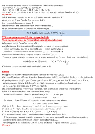 𝐿𝑒𝑠 𝑣𝑒𝑐𝑡𝑒𝑢𝑟𝑠 𝑢 𝑠𝑢𝑖𝑣𝑎𝑛𝑡𝑠 𝑠𝑜𝑛𝑡 − 𝑖𝑙𝑠 𝑐𝑜𝑚𝑏𝑖𝑛𝑎𝑖𝑠𝑜𝑛 𝑙𝑖𝑛é𝑎𝑖𝑟𝑒 𝑑𝑒𝑠 𝑣𝑒𝑐𝑡𝑒𝑢𝑟𝑠 𝑢𝑖 ?
1. 𝐸 = 𝐼𝑅2 , 𝑢 = (1, 2), 𝑢1 = (1, −2), 𝑢2 = (2, 3);
2. 𝐸 = 𝐼𝑅3 , 𝑢 = (2, 5, 3), 𝑢1 = (1, 3, 2), 𝑢2 = (1, −1, 4);
3. 𝐸 = 𝐼𝑅3 , 𝑢 = (3, 1, 𝑚), 𝑢1 = (1, 3, 2), 𝑢2 = (1, −1, 4) (𝑑𝑖𝑠𝑐𝑢𝑡𝑒𝑟 𝑠𝑢𝑖𝑣𝑎𝑛𝑡 𝑙𝑎 𝑣𝑎𝑙𝑒𝑢𝑟 𝑑𝑒 𝑚).
𝑫é𝒇𝒊𝒏𝒊𝒕𝒊𝒐𝒏
𝑆𝑜𝑖𝑡 𝐸 𝑢𝑛 𝑒𝑠𝑝𝑎𝑐𝑒 𝑣𝑒𝑐𝑡𝑜𝑟𝑖𝑒𝑙 𝑠𝑢𝑟 𝑢𝑛 𝑐𝑜𝑟𝑝𝑠 𝐾 . 𝑆𝑜𝑖𝑡 𝑛 𝑢𝑛 𝑒𝑛𝑡𝑖𝑒𝑟 𝑠𝑢𝑝é𝑟𝑖𝑒𝑢𝑟 à 1
𝑒𝑡 (𝑥𝑖)1≤𝑖≤𝑛 ∈ 𝐸𝑛 𝑢𝑛𝑒 𝑓𝑎𝑚𝑖𝑙𝑙𝑒 𝑑𝑒 𝑛 𝑣𝑒𝑐𝑡𝑒𝑢𝑟𝑠 𝑑𝑒 𝐸 .
𝐿𝑒𝑠 𝑣𝑒𝑐𝑡𝑒𝑢𝑟𝑠 (𝑥𝑖)1≤𝑖≤𝑛 𝒆𝒏𝒈𝒆𝒏𝒅𝒓𝒆𝒏𝒕 𝑬
𝑠𝑖 𝑡𝑜𝑢𝑡 é𝑙é𝑚𝑒𝑛𝑡 𝑑𝑒 𝐸 𝑒𝑠𝑡 𝑐𝑜𝑚𝑏𝑖𝑛𝑎𝑖𝑠𝑜𝑛 𝑙𝑖𝑛é𝑎𝑖𝑟𝑒 𝑑𝑒𝑠 𝑣𝑒𝑐𝑡𝑒𝑢 ,
𝑐𝑒 𝑞𝑢𝑖 𝑝𝑒𝑢𝑡 𝑠′é𝑐𝑟𝑖𝑟𝑒, 𝑎𝑣𝑒𝑐 𝑙𝑒 𝑠𝑦𝑚𝑏𝑜𝑙𝑖𝑠𝑚𝑒 𝑚𝑎𝑡ℎé𝑚𝑎𝑡𝑖𝑞𝑢𝑒 ∶
2°Sous-espace engendré par une partie finie
Théorème de structure de l'ensemble des combinaisons linéaires
(𝑥𝑖)1≤𝑖≤𝑛 𝑢𝑛𝑒 𝑝𝑎𝑟𝑡𝑖𝑒 𝑓𝑖𝑛𝑖𝑒 𝑑′𝑢𝑛 𝑣𝑒𝑐𝑡𝑜𝑟𝑖𝑒𝑙 𝐸 ,
𝑎𝑙𝑜𝑟𝑠 𝑙′𝑒𝑛𝑠𝑒𝑚𝑏𝑙𝑒 𝑑𝑒𝑠 𝑐𝑜𝑚𝑏𝑖𝑛𝑎𝑖𝑠𝑜𝑛𝑠 𝑙𝑖𝑛é𝑎𝑖𝑟𝑒𝑠 𝑑𝑒𝑠 𝑣𝑒𝑐𝑡𝑒𝑢𝑟𝑠 (𝑥𝑖)1≤𝑖≤𝑛 𝑒𝑠𝑡 𝑢𝑛 𝑠𝑜𝑢𝑠
−𝑒𝑠𝑝𝑎𝑐𝑒 𝑣𝑒𝑐𝑡𝑜𝑟𝑖𝑒𝑙 𝑑𝑒 E ; 𝑐′𝑒𝑠𝑡 𝑙𝑒 𝑝𝑙𝑢𝑠 𝑝𝑒𝑡𝑖𝑡 𝑠𝑜𝑢𝑠 − 𝑒𝑠𝑝𝑎𝑐𝑒 𝑣𝑒𝑐𝑡𝑜𝑟𝑖𝑒𝑙 𝑑𝑒 𝐸
(𝑎𝑢 𝑠𝑒𝑛𝑠 𝑑𝑒 𝑙′𝑖𝑛𝑐𝑙𝑢𝑠𝑖𝑜𝑛) 𝑐𝑜𝑛𝑡𝑒𝑛𝑎𝑛𝑡 𝑙𝑒𝑠 𝑣𝑒𝑐𝑡𝑒𝑢𝑟𝑠 (𝑥𝑖)1≤𝑖≤𝑛 : 𝑎𝑢𝑡𝑟𝑒𝑚𝑒𝑛𝑡 𝑑𝑖𝑡,
𝑖𝑙 𝑒𝑠𝑡 𝑖𝑛𝑐𝑙𝑢𝑠 𝑑𝑎𝑛𝑠 𝑡𝑜𝑢𝑡 𝑠𝑜𝑢𝑠 − 𝑒𝑠𝑝𝑎𝑐𝑒 𝑣𝑒𝑐𝑡𝑜𝑟𝑖𝑒𝑙 𝑐𝑜𝑛𝑡𝑒𝑛𝑎𝑛𝑡 (𝑥𝑖)1≤𝑖≤𝑛 .
𝐶𝑒 𝑠𝑜𝑢𝑠 − 𝑒𝑠𝑝𝑎𝑐𝑒 𝑣𝑒𝑐𝑡𝑜𝑟𝑖𝑒𝑙 𝑒𝑠𝑡 𝑎𝑝𝑝𝑒𝑙é 𝑠𝑜𝑢𝑠 − 𝑒𝑠𝑝𝑎𝑐𝑒 𝑒𝑛𝑔𝑒𝑛𝑑𝑟é 𝑝𝑎𝑟 (𝑥𝑖)1≤𝑖≤𝑛 , 𝑖𝑙 𝑒𝑠𝑡 𝑛𝑜𝑡é ∶ 𝑣𝑒𝑐𝑡((𝑥𝑖)1≤𝑖≤𝑛)
𝑛
𝑢 ∈ ((𝑥𝑖)1≤𝑖≤𝑛) ⟺ ∃(𝛼1, 𝛼2, 𝛼3 … . . , 𝛼𝑛) ∈ 𝐼𝐾𝑛/𝑢 = ∑ 𝛼𝑖𝑥𝑖
𝑖=1
L′𝑒𝑛𝑠𝑒𝑚𝑏𝑙𝑒 (𝑥𝑖)1≤𝑖≤𝑛𝑒𝑠𝑡 𝑎𝑝𝑝𝑒𝑙é𝑒 𝑎𝑢𝑠𝑠𝑖 𝑝𝑎𝑟𝑡𝑖𝑒 𝑔é𝑛é𝑟𝑎𝑡𝑟𝑖𝑐𝑒 𝑑𝑒 𝐸 .
Preuve
𝑂𝑛 𝑎𝑝𝑝𝑒𝑙𝑙𝑒 𝐹 𝑙′𝑒𝑛𝑠𝑒𝑚𝑏𝑙𝑒 𝑑𝑒𝑠 𝑐𝑜𝑚𝑏𝑖𝑛𝑎𝑖𝑠𝑜𝑛𝑠 𝑙𝑖𝑛é𝑎𝑖𝑟𝑒𝑠 𝑑𝑒𝑠 𝑣𝑒𝑐𝑡𝑒𝑢𝑟𝑠 (𝑥𝑖)1≤𝑖≤𝑛 .
𝐶𝑒𝑡 𝑒𝑛𝑠𝑒𝑚𝑏𝑙𝑒 𝑒𝑠𝑡 𝑛𝑜𝑛 𝑣𝑖𝑑𝑒, 𝑐𝑎𝑟 𝑖𝑙 𝑐𝑜𝑛𝑡𝑖𝑒𝑛𝑡 𝑙𝑎 𝑐𝑜𝑚𝑏𝑖𝑛𝑎𝑖𝑠𝑜𝑛 𝑙𝑖𝑛é𝑎𝑖𝑟𝑒 𝑝𝑎𝑟𝑡𝑖𝑐𝑢𝑙𝑖è𝑟𝑒 0𝑥1
; 0𝑥2
… … . ; 0𝑥𝑛
𝑞𝑢𝑖 𝑣𝑎𝑢𝑡0𝐸
𝑂𝑛 𝑝𝑒𝑢𝑡 é𝑔𝑎𝑙𝑒𝑚𝑒𝑛𝑡 𝑣é𝑟𝑖𝑓𝑖𝑒𝑟 𝑞𝑢𝑒 (𝑥𝑖)1≤𝑖≤𝑛 𝑎𝑝𝑝𝑎𝑟𝑡𝑖𝑒𝑛𝑛𝑒𝑛𝑡 à 𝐹 , 𝑒𝑛 𝑒𝑓𝑓𝑒𝑡 𝑝𝑜𝑢𝑟 𝑡𝑜𝑢𝑡 𝑘 𝑐𝑜𝑚𝑝𝑟𝑖𝑠 𝑒𝑛𝑡𝑟𝑒 1 𝑒𝑡 𝑛 ,
𝑒𝑠𝑡 𝑐𝑜𝑚𝑏𝑖𝑛𝑎𝑖𝑠𝑜𝑛 𝑙𝑖𝑛é𝑎𝑖𝑟𝑒 𝑑𝑒 (𝑥𝑖)1≤𝑖≤𝑛 (𝑖𝑙 𝑠𝑢𝑓𝑓𝑖𝑡 𝑑𝑒 𝑐𝑜𝑛𝑠𝑖𝑑é𝑟𝑒𝑟 𝑙𝑎 𝑐𝑜𝑚𝑏𝑖𝑛𝑎𝑖𝑠𝑜𝑛 𝑙𝑖𝑛é𝑎𝑖𝑟𝑒 𝑜ù 𝑡𝑜𝑢𝑠
𝑙𝑒𝑠 𝑐𝑜𝑒𝑓𝑓𝑖𝑐𝑖𝑒𝑛𝑡𝑠 𝑠𝑜𝑛𝑡 𝑛𝑢𝑙𝑠 𝑠𝑎𝑢𝑓 𝑙𝑒 𝑘𝑖𝑒𝑚𝑒 𝑞𝑢𝑖 𝑣𝑎𝑢𝑡 1).
𝐼𝑙 𝑠′𝑎𝑔𝑖𝑡 𝑚𝑎𝑖𝑛𝑡𝑒𝑛𝑎𝑛𝑡 𝑑𝑒 𝑝𝑟𝑜𝑢𝑣𝑒𝑟 𝑞𝑢𝑒 𝐹 𝑒𝑠𝑡 𝑠𝑡𝑎𝑏𝑙𝑒 𝑝𝑎𝑟 𝑐𝑜𝑚𝑏𝑖𝑛𝑎𝑖𝑠𝑜𝑛 𝑙𝑖𝑛é𝑎𝑖𝑟𝑒 𝑑𝑒 𝑑𝑒𝑢𝑥 𝑣𝑒𝑐𝑡𝑒𝑢𝑟𝑠.
𝑆𝑜𝑖𝑡 𝑢 𝑒𝑡 𝑤 𝑑𝑒𝑢𝑥 𝑣𝑒𝑐𝑡𝑒𝑢𝑟𝑠 𝑑𝑒 𝐹 𝑒𝑡 𝑑𝑒𝑢𝑥 𝑠𝑐𝑎𝑙𝑎𝑖𝑟𝑒𝑠𝛼 𝛼 𝑒𝑡 𝛽 .
𝛼𝑢 + 𝛽𝑤 = (𝛼𝜌1 + 𝛽 𝜇1)1 + (𝛼𝜌2 + 𝛽 𝜇2)2 + ⋯ … … … (𝛼𝜌𝑛 + 𝛽 𝜇𝑛)
𝐶′𝑒𝑠𝑡 𝑢𝑛𝑒 𝑐𝑜𝑚𝑏𝑖𝑛𝑎𝑖𝑠𝑜𝑛 𝑙𝑖𝑛é𝑎𝑖𝑟𝑒 𝑑𝑒𝑠 𝑣𝑒𝑐𝑡𝑒𝑢𝑟𝑠 (𝑥𝑖)1≤𝑖≤𝑛 𝑑𝑜𝑛𝑐 𝑢𝑛 é𝑙é𝑚𝑒𝑛𝑡 𝑑𝑒𝐹 .
𝑆𝑖 𝐺 𝑒𝑠𝑡 𝑢𝑛 𝑠𝑜𝑢𝑠 − 𝑒𝑠𝑝𝑎𝑐𝑒 𝑣𝑒𝑐𝑡𝑜𝑟𝑖𝑒𝑙 𝑐𝑜𝑛𝑡𝑒𝑛𝑎𝑛𝑡 (𝑥𝑖)1≤𝑖≤𝑛 𝑎𝑙𝑜𝑟𝑠 𝑖𝑙 𝑒𝑠𝑡 𝑠𝑡𝑎𝑏𝑙𝑒 𝑝𝑎𝑟 𝑐𝑜𝑚𝑏𝑖𝑛𝑎𝑖𝑠𝑜𝑛 𝑙𝑖𝑛é𝑎𝑖𝑟𝑒 ;
𝑖𝑙 𝑐𝑜𝑛𝑡𝑖𝑒𝑛𝑡 𝑑𝑜𝑛𝑐 𝑡𝑜𝑢𝑡𝑒 𝑐𝑜𝑚𝑏𝑖𝑛𝑎𝑖𝑠𝑜𝑛 𝑙𝑖𝑛é𝑎𝑖𝑟𝑒 𝑑𝑒𝑠 𝑣𝑒𝑐𝑡𝑒𝑢𝑟𝑠 (𝑥𝑖)1≤𝑖≤𝑛 .
𝑃𝑎𝑟 𝑐𝑜𝑛𝑠é𝑞𝑢𝑒𝑛𝑡 𝐹 𝑒𝑠𝑡 𝑖𝑛𝑐𝑙𝑢𝑠 𝑑𝑎𝑛𝑠 𝐺: 𝐹 𝑒𝑠𝑡 𝑙𝑒 𝑝𝑙𝑢𝑠 𝑝𝑒𝑡𝑖𝑡 𝑠𝑜𝑢𝑠 − 𝑒𝑠𝑝𝑎𝑐𝑒 𝑐𝑜𝑛𝑡𝑒𝑛𝑎𝑛𝑡 (𝑥𝑖)1≤𝑖≤𝑛 .
𝑬𝒙𝒆𝒎𝒑𝒍𝒆
𝑛
∀𝑢 ∈ 𝐸, ∃(𝛼1, 𝛼2, 𝛼3 … . . , 𝛼𝑛) ∈ 𝐼𝐾𝑛/𝑢 = ∑ 𝛼𝑖𝑥𝑖
𝑖=1
𝐶𝑜𝑚𝑚𝑒 𝑢 𝑒𝑠𝑡 é𝑙é𝑚𝑒𝑛𝑡 , 𝑖𝑙 𝑒𝑥𝑖𝑠𝑡𝑒 𝑑𝑒𝑠 𝑠𝑐𝑎𝑙𝑎𝑖𝑟𝑒𝑠 𝜌1, 𝜌2, … … … 𝜌𝑛 𝑡𝑒𝑙𝑠 𝑞𝑢𝑒
𝑢 = 𝜌1𝑥1 + 𝜌2𝑥2 … … … . +𝜌𝑛𝑥𝑛
𝐷𝑒 𝑚ê𝑚𝑒, é𝑡𝑎𝑛𝑡 é𝑙é𝑚𝑒𝑛𝑡 , 𝑖𝑙 𝑒𝑥𝑖𝑠𝑡𝑒 𝑑𝑒𝑠 𝑠𝑐𝑎𝑙𝑎𝑖𝑟𝑒𝑠 𝜇1, 𝜇2, … … … 𝜇𝑛 𝑡𝑒𝑙𝑠 𝑞𝑢𝑒
𝑤 = 𝜇1𝑥1 + 𝜇2𝑥2 … … … . +𝜇𝑛𝑥𝑛
𝐷′𝑜ù 𝛼𝑢 + 𝛽𝑤 = ( 1𝑥1 + 𝜌2𝑥2 … … … . +𝜌𝑛𝑥𝑛) + ( 1𝑥1 + 𝜇2𝑥2......................+𝜇𝑛𝑥𝑛)
𝐸𝑛 𝑢𝑡𝑖𝑙𝑖𝑠𝑎𝑛𝑡 𝑙𝑒𝑠 𝑟è𝑔𝑙𝑒𝑠 𝑑𝑒 𝑐𝑎𝑙𝑐𝑢𝑙 𝑑𝑎𝑛𝑠 𝑢𝑛 𝑒𝑠𝑝𝑎𝑐𝑒 𝑣𝑒𝑐𝑡𝑜𝑟𝑖𝑒𝑙, 𝑜𝑛 𝑜𝑏𝑡𝑖𝑒𝑛𝑡 ∶
 