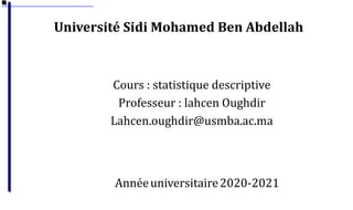 Université Sidi Mohamed Ben Abdellah
Cours : statistique descriptive
Professeur : lahcen Oughdir
Lahcen.oughdir@usmba.ac.ma
Annéeuniversitaire2020-2021
 