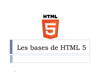Les bases de HTML 5
1
 