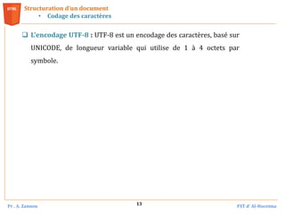 Pr . A. Zannou FST d’ Al-Hoceima
13
Structuration d’un document
• Codage des caractères
 L'encodage UTF-8 : UTF-8 est un encodage des caractères, basé sur
UNICODE, de longueur variable qui utilise de 1 à 4 octets par
symbole.
 