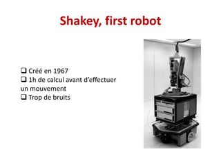 Shakey, first robot
 Créé en 1967
 1h de calcul avant d’effectuer
un mouvement
 Trop de bruits
 