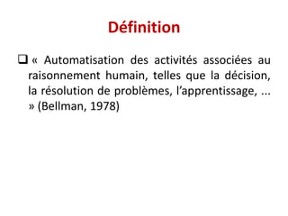  « Automatisation des activités associées au
raisonnement humain, telles que la décision,
la résolution de problèmes, l’apprentissage, ...
» (Bellman, 1978)
Définition
 