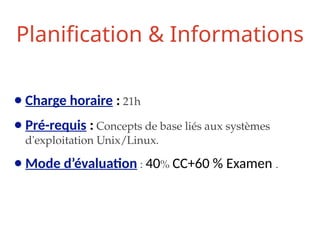 Planification & Informations
● Charge horaire : 21h
● Pré-requis : Concepts de base liés aux systèmes
d'exploitation Unix/Linux.
● Mode d’évaluation : 40% CC+60 % Examen .
 