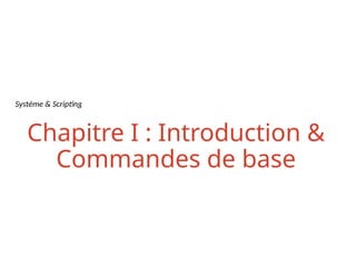 Système & Scripting
Chapitre I : Introduction &
Commandes de base
 
