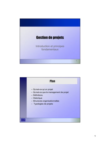1
1
Gestion de projets
Introduction et principes
fondamentaux
2
Plan
– Qu’est-ce qu’un projet
– Qu’est-ce que le management de projet
– Définitions
– Historique
– Structures organisationnelles
– Typologies de projets
 