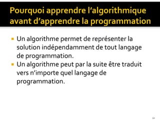 Un algorithme permet de représenter la
solution indépendamment de tout langage
de programmation.
Un algorithme peut par la suite être traduit
vers n’importe quel langage de
programmation.
10
 