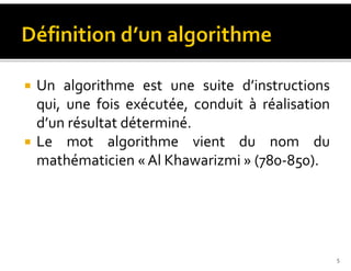 Un algorithme est une suite d’instructions
qui, une fois exécutée, conduit à réalisation
d’un résultat déterminé.
Le mot algorithme vient du nom du
mathématicien « Al Khawarizmi » (780-850).
5
 