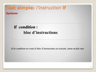 Test simple: l’instruction if
if condition :
bloc d’instructions
35
Si la condition est vraie le bloc d’instructions est exécuté, sinon on fait rien.
Syntaxe:
 