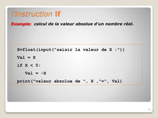 l’instruction if
36
X=float(input("saisir la valeur de X :"))
Val = X
if X < 0:
Val = -X
print("valeur absolue de ", X ,"=", Val)
Exemple: calcul de la valeur absolue d'un nombre réel.
 