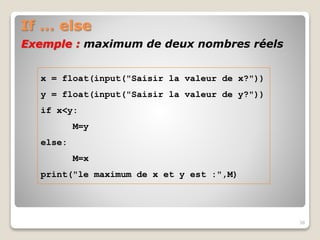 If … else
38
x = float(input("Saisir la valeur de x?"))
y = float(input("Saisir la valeur de y?"))
if x<y:
M=y
else:
M=x
print("le maximum de x et y est :",M)
Exemple : maximum de deux nombres réels
 