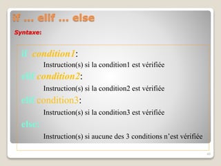 if ... elif ... else
if condition1:
Instruction(s) si la condition1 est vérifiée
elif condition2:
Instruction(s) si la condition2 est vérifiée
elif condition3:
Instruction(s) si la condition3 est vérifiée
else:
Instruction(s) si aucune des 3 conditions n’est vérifiée
40
Syntaxe:
 