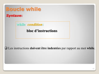 Boucle while
43
Syntaxe:
while condition:
bloc d’instructions
 Les instructions doivent être indentées par rapport au mot while.
 