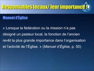 Responsables locaux/ leur importance  ! Manuel d’Église  « Lorsque la fédération ou la mission n’a pas désigné un pasteur ...