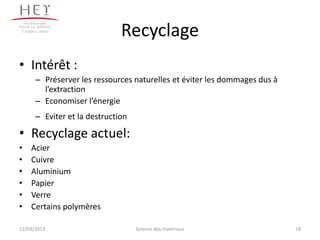 Campus centre
                               Recyclage
• Intérêt :
       – Préserver les ressources naturelles et éviter les dommages dus à
         l’extraction
       – Economiser l’énergie
       – Eviter et la destruction

• Recyclage actuel:
•    Acier
•    Cuivre
•    Aluminium
•    Papier
•    Verre
•    Certains polymères

12/03/2013                          Science des matériaux                   18
 