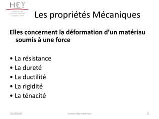 Campus centre
                 Les propriétés Mécaniques
Elles concernent la déformation d’un matériau
  soumis à une force

• La résistance
• La dureté
• La ductilité
• La rigidité
• La ténacité

12/03/2013              Science des matériaux   21
 