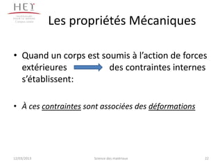 Campus centre
                 Les propriétés Mécaniques

• Quand un corps est soumis à l’action de forces
  extérieures          des contraintes internes
  s’établissent:

• À ces contraintes sont associées des déformations




12/03/2013              Science des matériaux         22
 