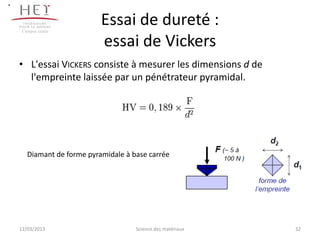 .

     Campus centre
                            Essai de dureté :
                            essai de Vickers
    • L'essai VICKERS consiste à mesurer les dimensions d de
      l'empreinte laissée par un pénétrateur pyramidal.




       Diamant de forme pyramidale à base carrée




    12/03/2013                        Science des matériaux    32
 