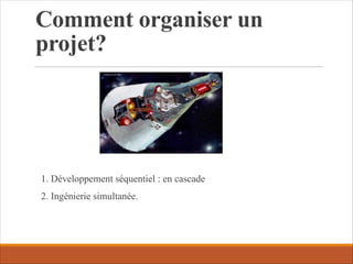 Comment organiser un
projet?
1. Développement séquentiel : en cascade
2. Ingénierie simultanée.
 